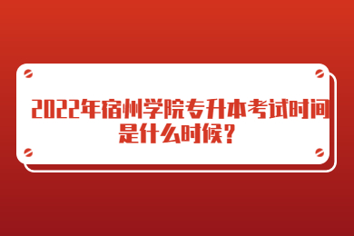 2022年宿州學院專升本考試時間是什么時候？