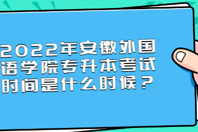2022年安徽外國語學院專升本考試時間是什么時候？