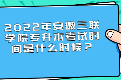 2022年安徽三聯(lián)學(xué)院專升本考試時間是什么時候？