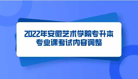 2022年安徽藝術學院專升本專業課考試內容調整.png