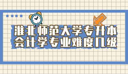 淮北師范大學專升本會計學專業難度幾級.png