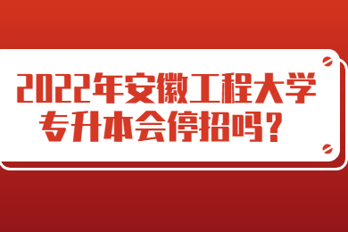 2022年安徽工程大學(xué)專升本會停招嗎？