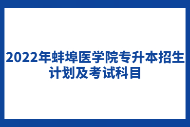 2022年蚌埠醫學院專升本招生計劃及考試科目