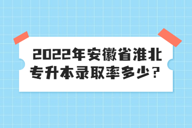 2022年安徽省淮北專升本錄取率多少？