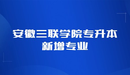 安徽三聯(lián)學(xué)院專升本新增專業(yè).jpg