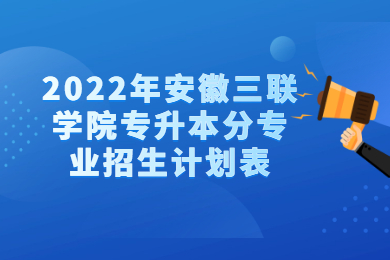 2022年安徽三聯學院專升本分專業招生計劃表