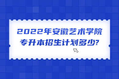2022年安徽藝術學院專升本招生計劃多少?