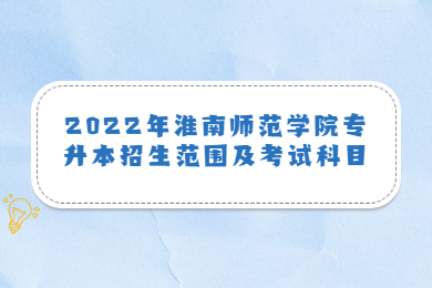 2022年淮南師范學院專升本招生范圍及考試科目