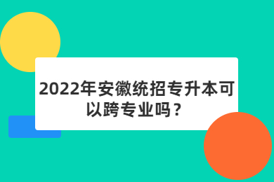 2022年安徽統招專升本可以跨專業嗎？