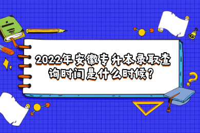 2022年安徽專升本錄取查詢時間是什么時候？