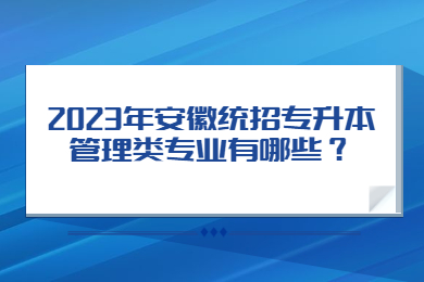 2023年安徽統(tǒng)招專升本管理類專業(yè)有哪些？
