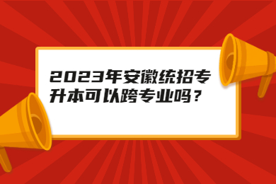 2023年安徽統(tǒng)招專升本可以跨專業(yè)嗎？