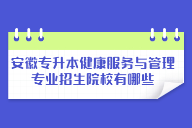 2023年安徽專升本健康服務(wù)與管理專業(yè)招生院校有哪些？