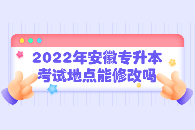 2022年安徽專升本考試地點能修改嗎?