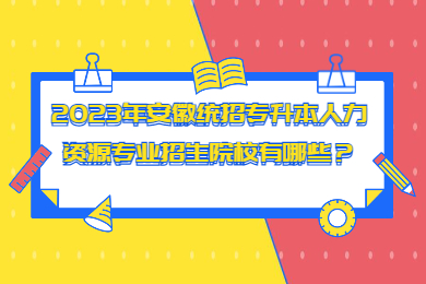 2023年安徽統招專升本人力資源專業招生院校有哪些？
