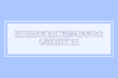 2022年淮南師范學院專升本考試時間通知