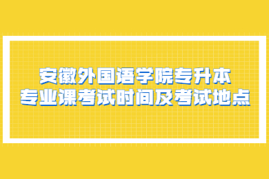 2022年安徽外國語學院專升本專業課考試時間及考試地點