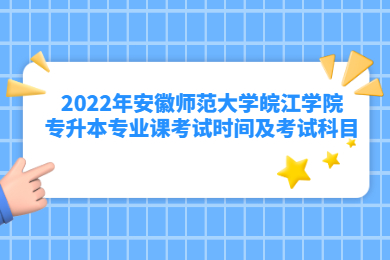 2022年安徽師范大學皖江學院專升本專業課考試時間及考試科目