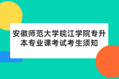 2022年安徽師范大學皖江學院專升本專業課考試考生須知