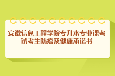 2022年安徽信息工程學(xué)院專升本專業(yè)課考試考生防疫及健康承諾書