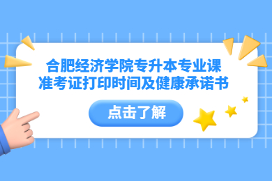 2022年合肥經濟學院專升本專業課準考證打印時間及健康承諾書