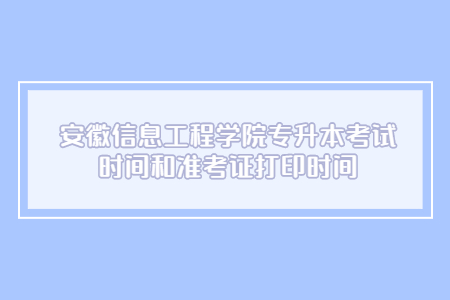 安徽信息工程學院專升本考試時間和準考證打印時間.jpg
