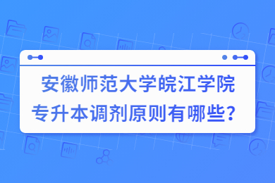 2022年安徽師范大學皖江學院專升本調劑原則有哪些？