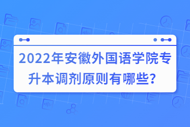 2022年安徽外國語學院專升本調劑原則有哪些？