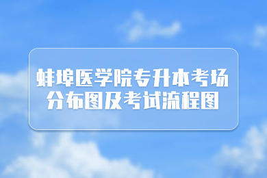 2022年蚌埠醫學院專升本考場分布圖及考試流程圖