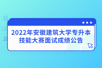2022年安徽建筑大學專升本技能大賽面試成績公告