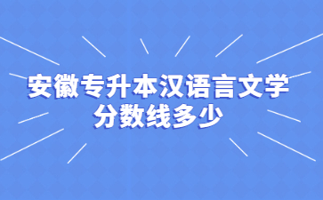 2022年安徽專升本漢語言文學(xué)分?jǐn)?shù)線多少？