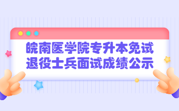 2022年皖南醫學院專升本免試退役士兵面試成績公示