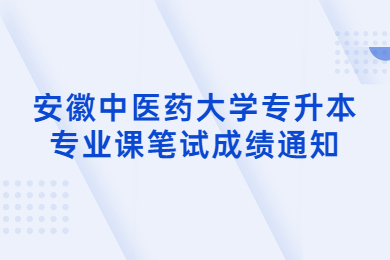 2022年安徽中醫(yī)藥大學(xué)專(zhuān)升本專(zhuān)業(yè)課筆試成績(jī)通知