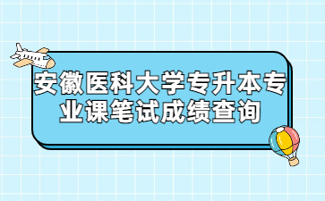 2022年安徽醫科大學專升本專業課筆試成績查詢通知