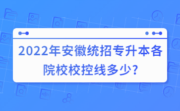 2022年安徽統(tǒng)招專升本各院校校控線多少?