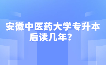2022年安徽中醫藥大學專升本后讀幾年？