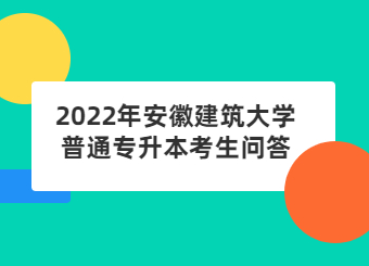 2022年安徽建筑大學普通專升本考生問答