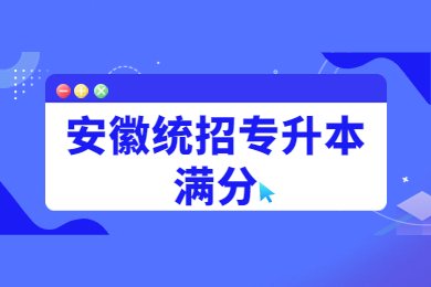 2022年安徽統招專升本滿分多少?報考需要什么條件？