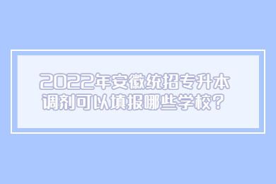 2022年安徽統(tǒng)招專升本調(diào)劑可以填報(bào)哪些學(xué)校？