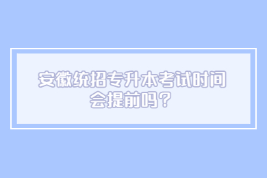 2023年安徽統招專升本考試時間會提前嗎？