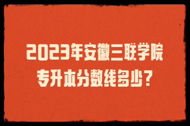2023年安徽三聯學院專升本分數線多少?