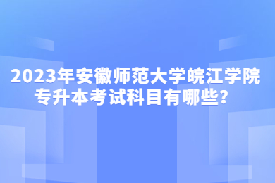 2023年安徽師范大學皖江學院專升本考試科目有哪些？