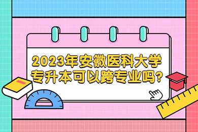 2023年安徽醫科大學專升本可以跨專業嗎?