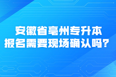 安徽省亳州專(zhuān)升本報(bào)名需要現(xiàn)場(chǎng)確認(rèn)嗎？