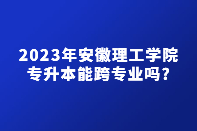 2023年安徽理工學院專升本能跨專業嗎?