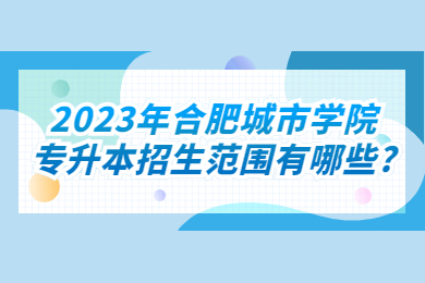2023年合肥城市學院專升本招生范圍有哪些?