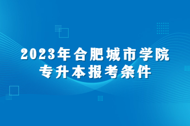 2023年合肥城市學(xué)院專(zhuān)升本報(bào)考條件