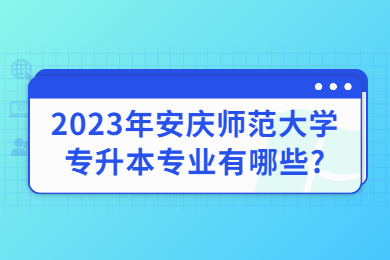 2023年安慶師范大學(xué)專升本專業(yè)有哪些?