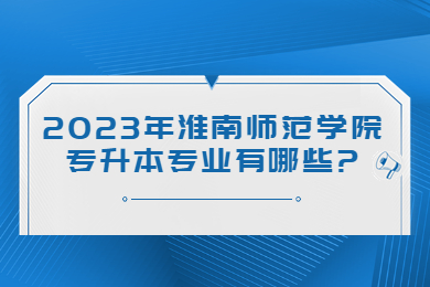 2023年淮南師范學院專升本專業有哪些?