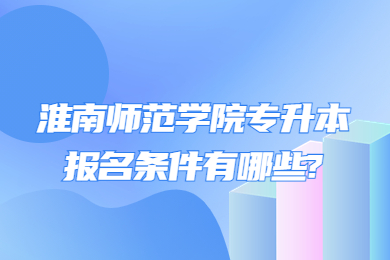 2023年淮南師范學院專升本報名條件有哪些?